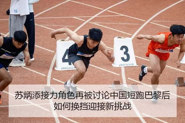 苏炳添接力角色再被讨论中国短跑巴黎后如何换挡迎接新挑战
