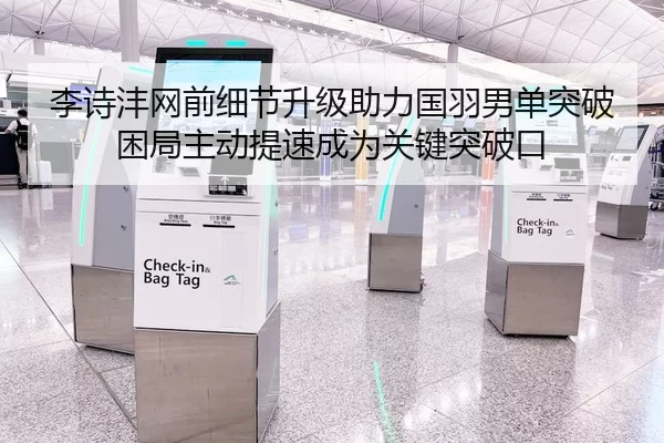 李诗沣网前细节升级助力国羽男单突破困局主动提速成为关键突破口