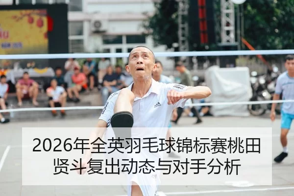 2026年全英羽毛球锦标赛桃田贤斗复出动态与对手分析