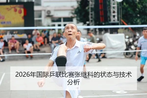 2026年国际乒联比赛张继科的状态与技术分析