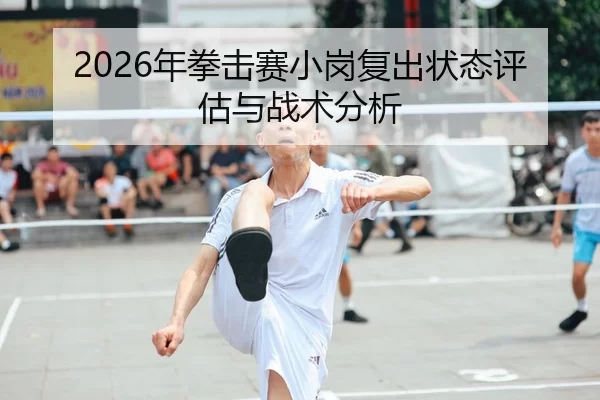 2026年拳击赛小岗复出状态评估与战术分析