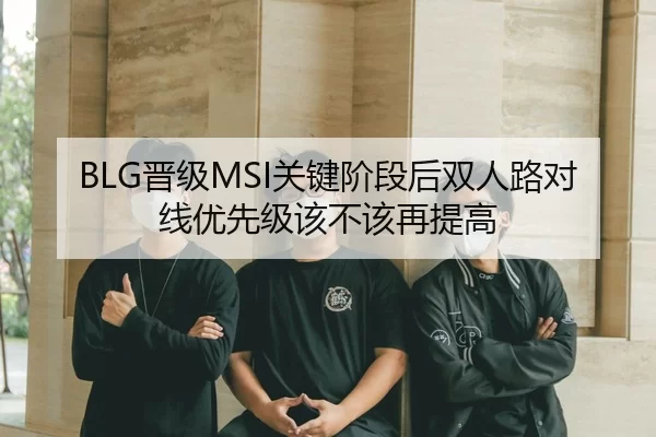 BLG晋级MSI关键阶段后双人路对线优先级该不该再提高