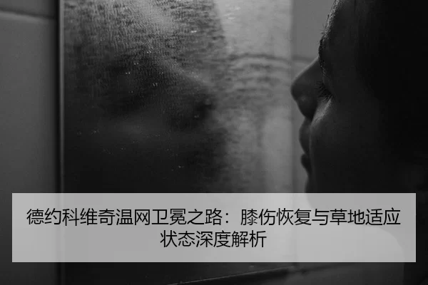 德约科维奇温网卫冕之路：膝伤恢复与草地适应状态深度解析