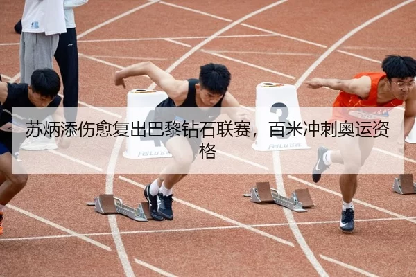 苏炳添伤愈复出巴黎钻石联赛，百米冲刺奥运资格