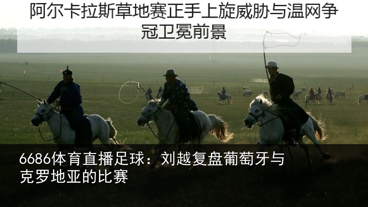 6686体育直播足球：刘越复盘葡萄牙与克罗地亚的比赛