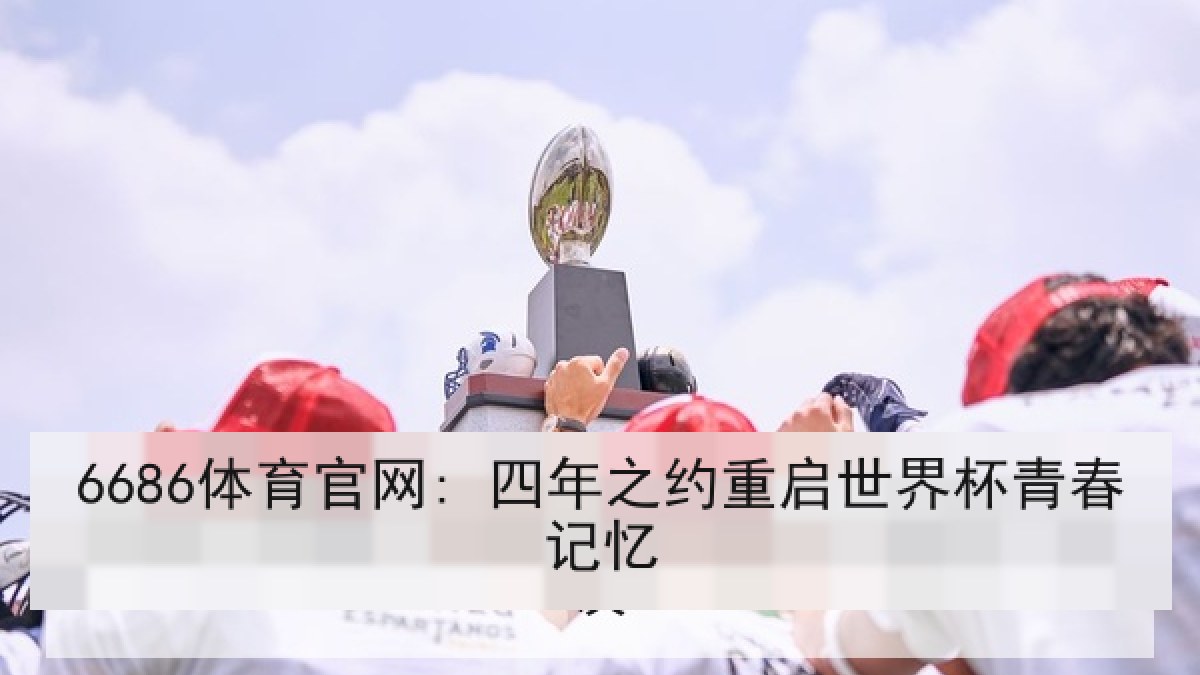 6686体育官网: 四年之约重启世界杯青春记忆