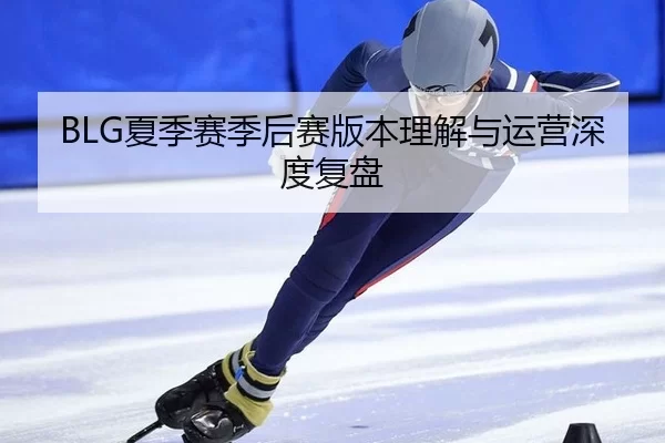BLG夏季赛季后赛版本理解与运营深度复盘