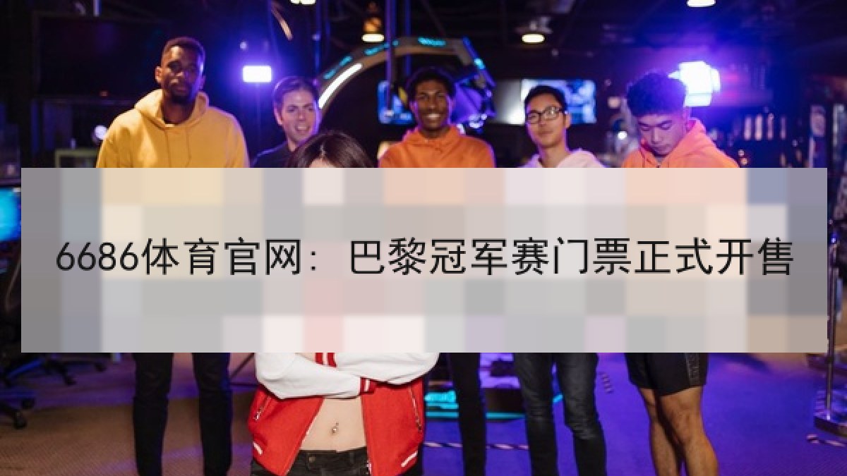 6686体育官网: 巴黎冠军赛门票正式开售