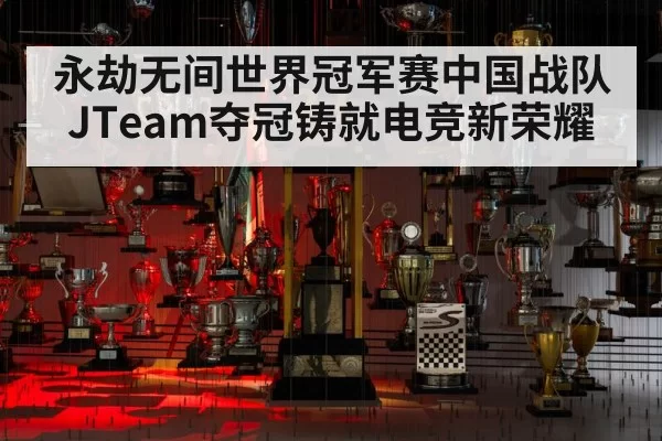 永劫无间世界冠军赛中国战队JTeam夺冠铸就电竞新荣耀