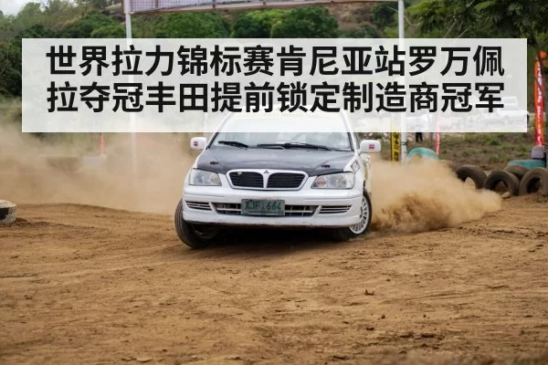 世界拉力锦标赛肯尼亚站罗万佩拉夺冠丰田提前锁定制造商冠军