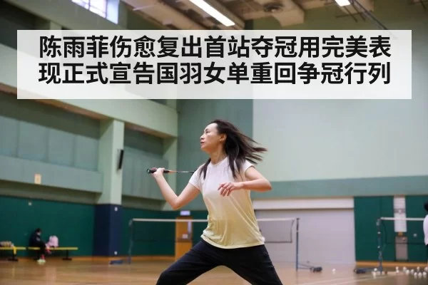 陈雨菲伤愈复出首站夺冠用完美表现正式宣告国羽女单重回争冠行列
