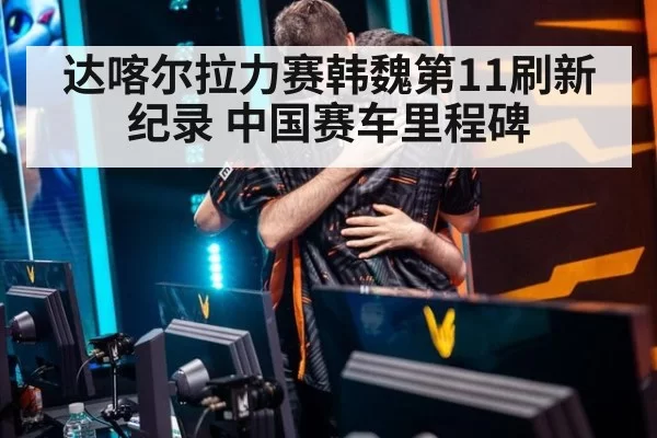 达喀尔拉力赛韩魏第11刷新纪录 中国赛车里程碑