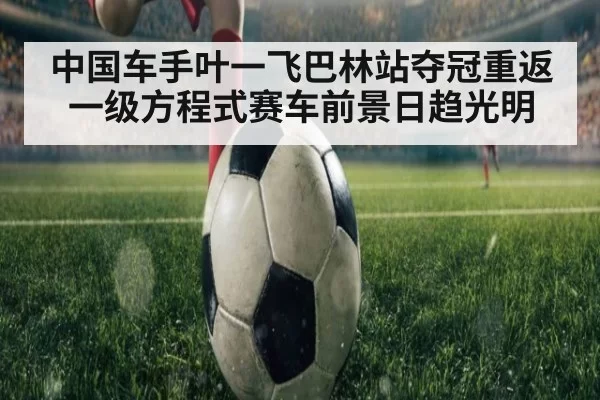 中国车手叶一飞巴林站夺冠重返一级方程式赛车前景日趋光明