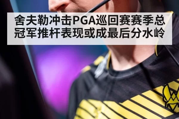 舍夫勒冲击PGA巡回赛赛季总冠军推杆表现或成最后分水岭