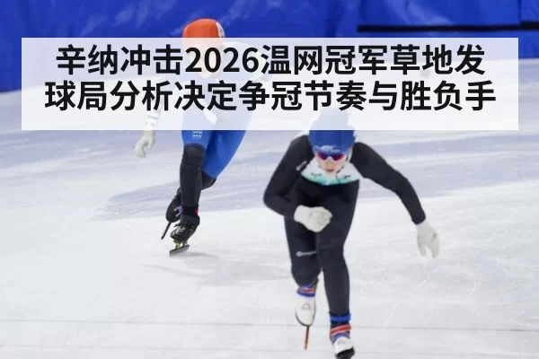 辛纳冲击2026温网冠军草地发球局分析决定争冠节奏与胜负手