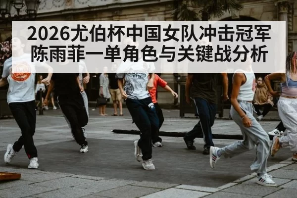 2026尤伯杯中国女队冲击冠军 陈雨菲一单角色与关键战分析